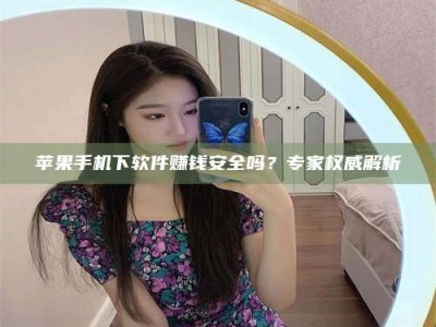 柳林苹果手机下软件赚钱安全吗？专家权威解析