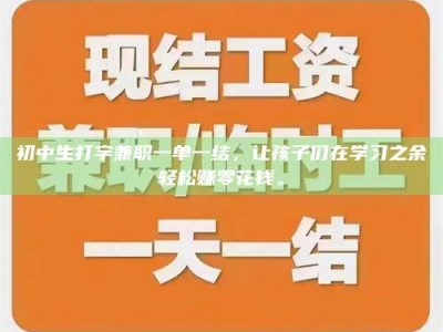 柳林初中生打字兼职一单一结，让孩子们在学习之余轻松赚零花钱。