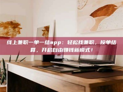 柳林线上兼职一单一结app：轻松找兼职，按单结算，开启自由赚钱新模式！