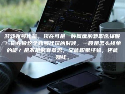 柳林游戏账号代玩，现在可是一种风靡的兼职选择呢！你在做这个账号代玩的时候，一般是怎么接单的呢？是不是很有意思，又能积累经验，还能赚钱。