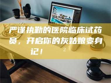 柳林严谨执勤的医院临床试药员，开启你的灰姑娘变身记！😲💊