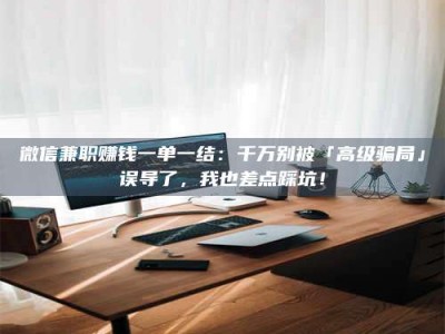 柳林微信兼职赚钱一单一结：千万别被「高级骗局」误导了，我也差点踩坑！