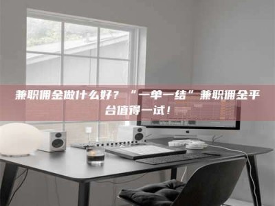 柳林兼职佣金做什么好？“一单一结”兼职佣金平台值得一试！