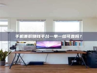 柳林手机兼职赚钱平台一单一结可靠吗？