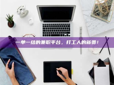 柳林一单一结的兼职平台，打工人的新贵！