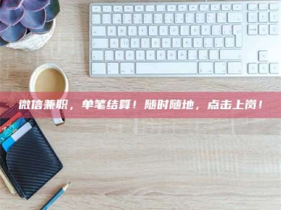 柳林微信兼职，单笔结算！随时随地，点击上岗！