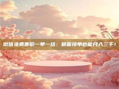 柳林微信免费兼职一单一结：躺着接单也能月入三千！