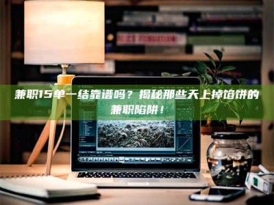 柳林兼职15单一结靠谱吗？揭秘那些天上掉馅饼的兼职陷阱！