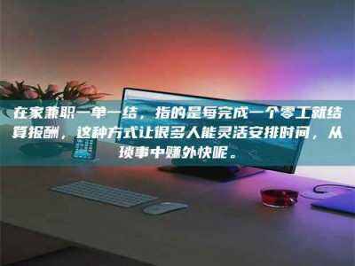 柳林在家兼职一单一结，指的是每完成一个零工就结算报酬，这种方式让很多人能灵活安排时间，从琐事中赚外快呢。