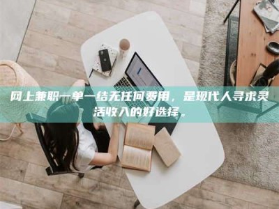 柳林网上兼职一单一结无任何费用，是现代人寻求灵活收入的好选择。