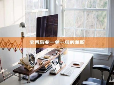 柳林宝妈副业一单一结的兼职