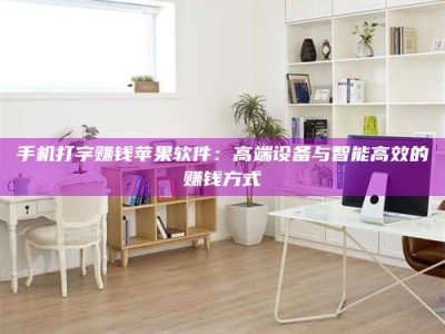 柳林手机打字赚钱苹果软件：高端设备与智能高效的赚钱方式