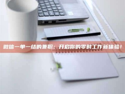 柳林微信一单一结的兼职：开启你的零时工作新体验！