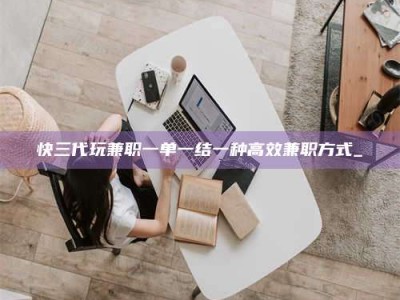 柳林快三代玩兼职一单一结一种高效兼职方式_