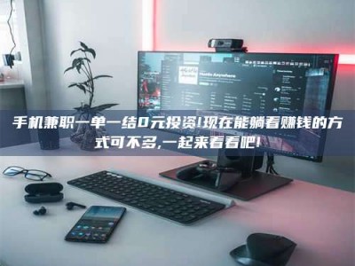 柳林手机兼职一单一结0元投资!现在能躺着赚钱的方式可不多,一起来看看吧!