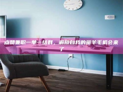 柳林点赞兼职一单一结群，解放自我的薅羊毛机会来了