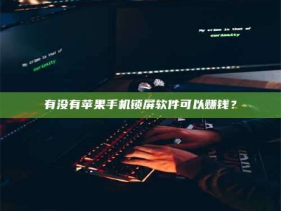 柳林有没有苹果手机锁屏软件可以赚钱？