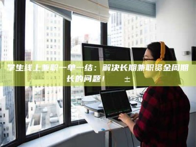 柳林学生线上兼职一单一结：解决长期兼职资金周期长的问题！📱