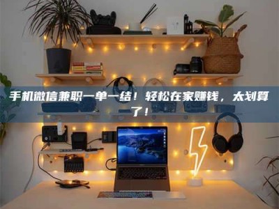 柳林手机微信兼职一单一结！轻松在家赚钱，太划算了！
