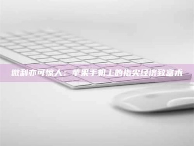 柳林微利亦可惊人：苹果手机上的指尖经济致富术