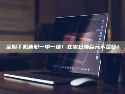 柳林宝妈手机兼职一单一结！在家日赚百元不是梦！