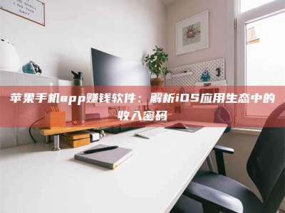 柳林苹果手机app赚钱软件：解析iOS应用生态中的收入密码