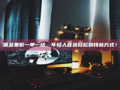 柳林佣金兼职一单一结，年轻人首选轻松搞钱新方式！