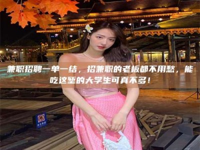 柳林兼职招聘一单一结，招兼职的老板都不用愁，能吃这堑的大学生可真不多！