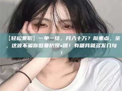 柳林【轻松兼职】一单一结，月入十万？敲重点，亲，这波不骗你但要防傻×哦！有糖我就多发几句！