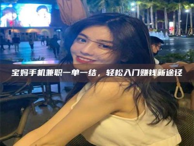 柳林宝妈手机兼职一单一结，轻松入门赚钱新途径