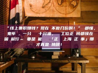 柳林“线上兼职赚钱？现在誰不做几份啊！”誰都懂，這鬼年頭，一分錢難頂十分油，討個工位正經班都像在困難前行～ 要是還能學會點「正經線上海賺正經事」那才真是會挑哦！