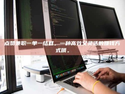 柳林点赞兼职一单一结群，一种高效又灵活的赚钱方式哦。