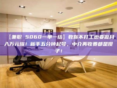 柳林【兼职 5060一单一结】教你不打工也要做月入万元族！新手五分钟起号，中介再收费都是傻子！