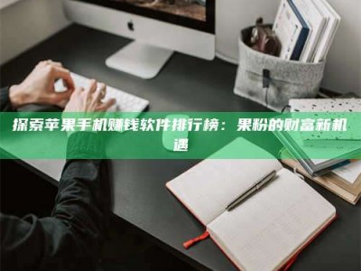 柳林探索苹果手机赚钱软件排行榜：果粉的财富新机遇