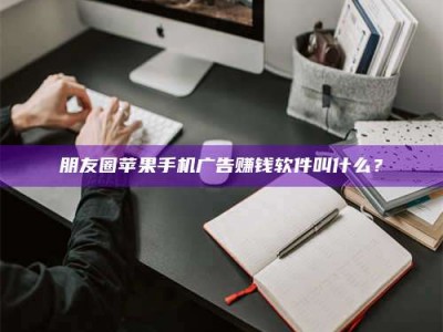 柳林朋友圈苹果手机广告赚钱软件叫什么？