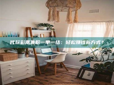 柳林代玩***兼职一单一结：轻松赚钱新方式？