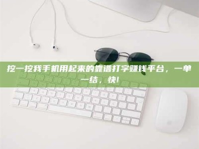 柳林挖一挖我手机用起来的靠谱打字赚钱平台，一单一结，快!