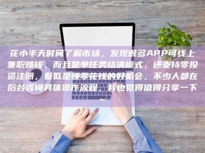 柳林花小半天时间了解市场，发现很多APP可线上兼职赚钱，而且是单任务结清模式，还支持零投资注册，看似是赚零花钱的好机会，不少人都在后台咨询具体操作流程，我也觉得值得分享一下~