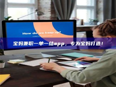 柳林宝妈兼职一单一结app，专为宝妈打造！