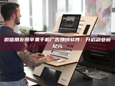 柳林微信朋友圈苹果手机广告赚钱软件：开启副业新纪元