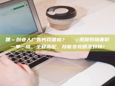 柳林嘿～创业人广告片找谁拍？📢视频剪辑兼职一单一结，全程高配，技能变现精准对接！