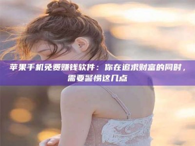 柳林苹果手机免费赚钱软件：你在追求财富的同时，需要警惕这几点