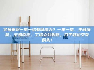 柳林宝妈兼职一单一结有何魔力？一单一结，主顾满意，宝妈淡定，工资立刻到账，日子轻松又有盼头！