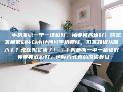 柳林【手机兼职一单一结也好，免费完成也好】你是不是很向往自由地通过手机赚钱，但不知道从何入手？现在机会来了！「手机兼职一单一结也好，免费完成也好」这种方式真的值得尝试。