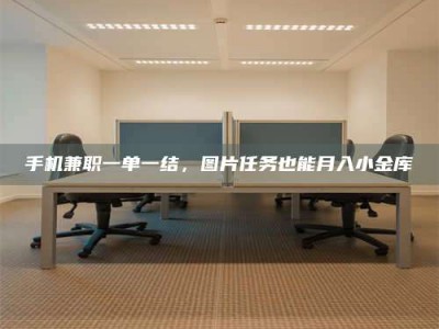 柳林手机兼职一单一结，图片任务也能月入小金库