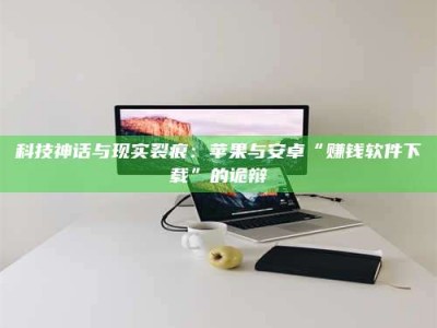 柳林科技神话与现实裂痕：苹果与安卓“赚钱软件下载”的诡辩