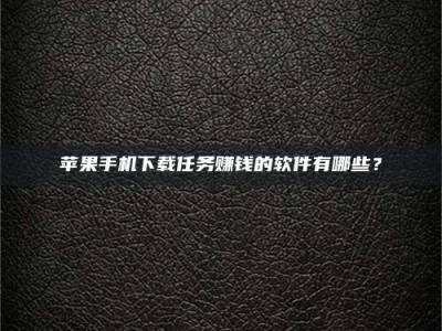 柳林苹果手机下载任务赚钱的软件有哪些？