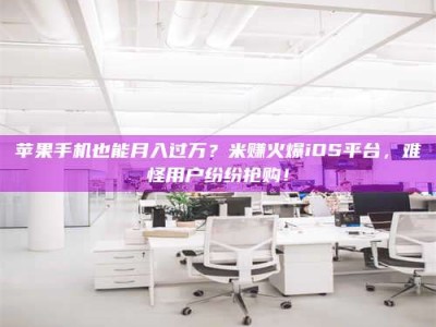 柳林苹果手机也能月入过万？米赚火爆iOS平台，难怪用户纷纷抢购！