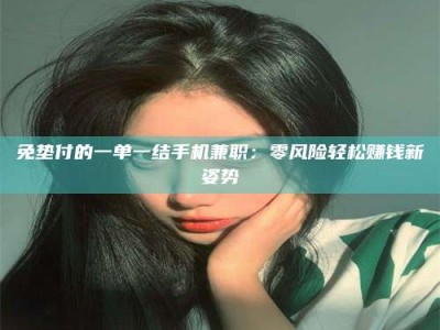 柳林免垫付的一单一结手机兼职：零风险轻松赚钱新姿势