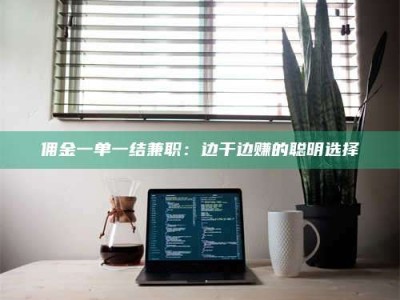 柳林佣金一单一结兼职：边干边赚的聪明选择